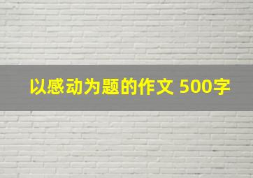 以感动为题的作文 500字